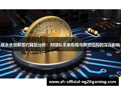侯永永顶薪签约背后分析：对球队未来布局与薪资结构的深远影响