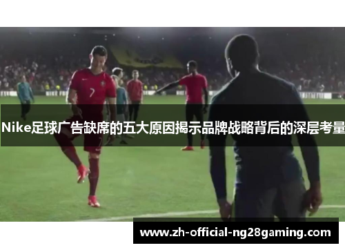Nike足球广告缺席的五大原因揭示品牌战略背后的深层考量