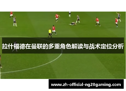 拉什福德在曼联的多重角色解读与战术定位分析