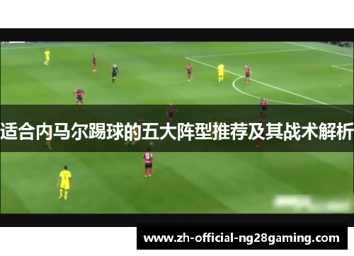 适合内马尔踢球的五大阵型推荐及其战术解析 适合内马尔踢球的五大阵型推荐及其战术解析