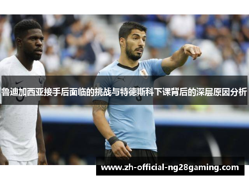 鲁迪加西亚接手后面临的挑战与特德斯科下课背后的深层原因分析