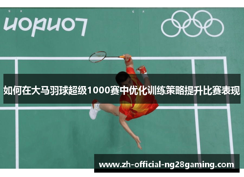 如何在大马羽球超级1000赛中优化训练策略提升比赛表现