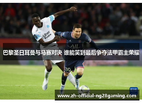 巴黎圣日耳曼与马赛对决 谁能笑到最后争夺法甲霸主荣耀