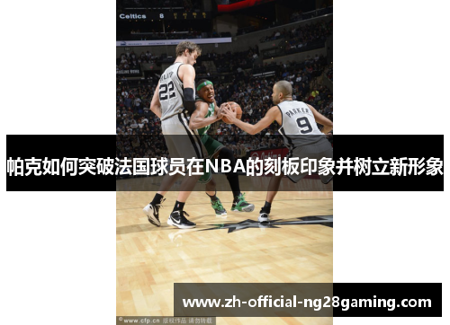帕克如何突破法国球员在NBA的刻板印象并树立新形象