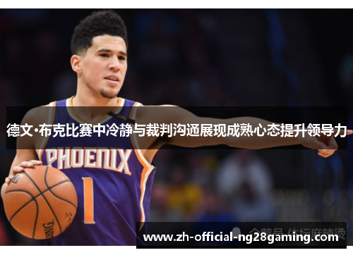 德文·布克比赛中冷静与裁判沟通展现成熟心态提升领导力