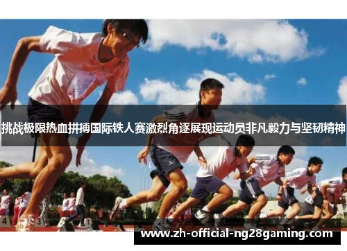 挑战极限热血拼搏国际铁人赛激烈角逐展现运动员非凡毅力与坚韧精神