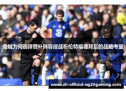 曼城为何选择替补阵容迎战布伦特福德背后的战略考量