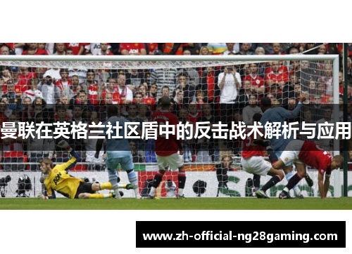 曼联在英格兰社区盾中的反击战术解析与应用