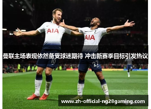 曼联主场表现依然备受球迷期待 冲击新赛季目标引发热议