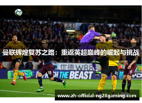 曼联辉煌复苏之路：重返英超巅峰的崛起与挑战