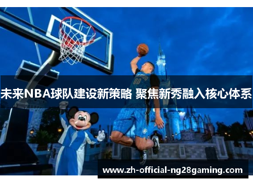 未来NBA球队建设新策略 聚焦新秀融入核心体系