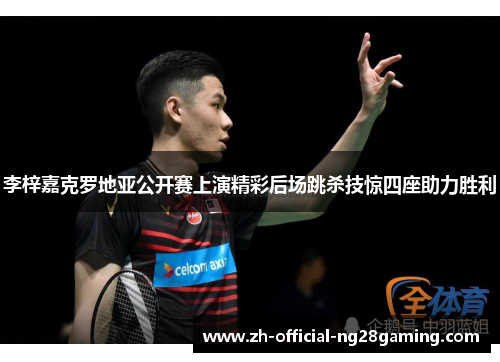 李梓嘉克罗地亚公开赛上演精彩后场跳杀技惊四座助力胜利