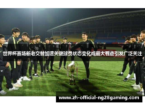 世界杯赛场新老交替加速关键球员状态变化成最大看点引发广泛关注