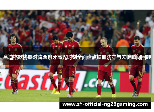 吕迪格欧协联对阵西班牙高光时刻全面盘点铁血防守与关键瞬间回顾