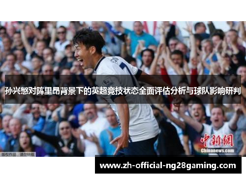 孙兴慜对阵里昂背景下的英超竞技状态全面评估分析与球队影响研判