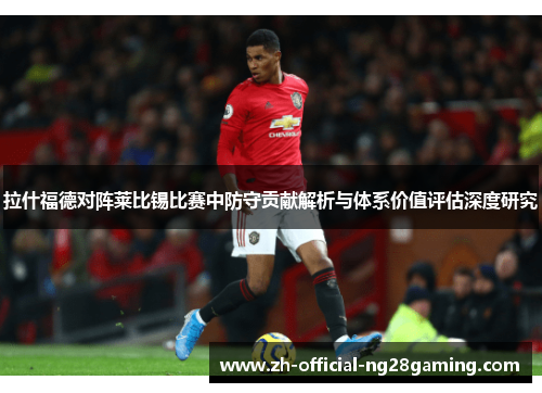 拉什福德对阵莱比锡比赛中防守贡献解析与体系价值评估深度研究