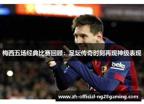 梅西五场经典比赛回顾：足坛传奇时刻再现神级表现