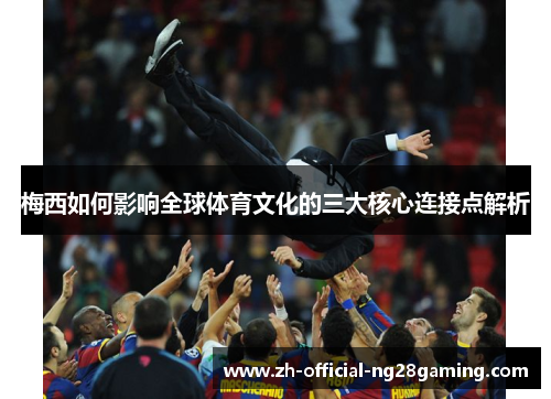 梅西如何影响全球体育文化的三大核心连接点解析