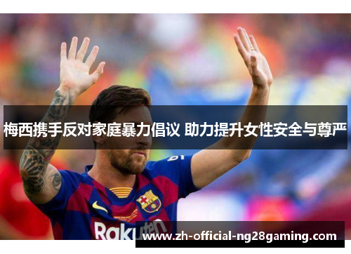 梅西携手反对家庭暴力倡议 助力提升女性安全与尊严