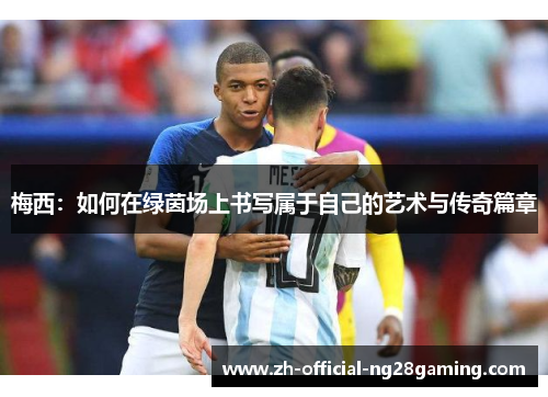 梅西：如何在绿茵场上书写属于自己的艺术与传奇篇章