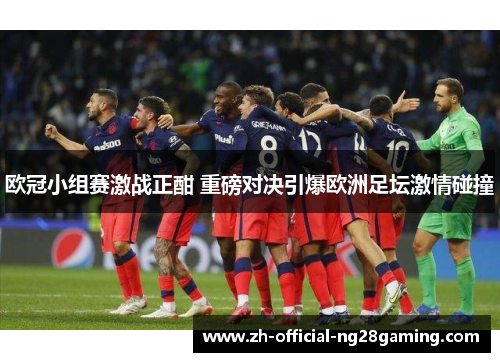 欧冠小组赛激战正酣 重磅对决引爆欧洲足坛激情碰撞