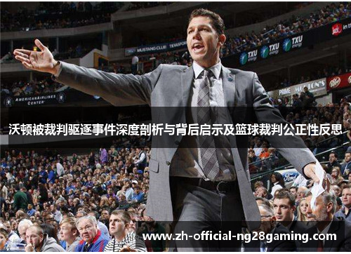 沃顿被裁判驱逐事件深度剖析与背后启示及篮球裁判公正性反思