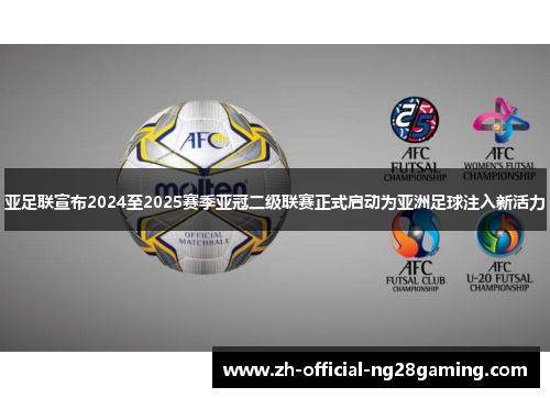 亚足联宣布2024至2025赛季亚冠二级联赛正式启动为亚洲足球注入新活力