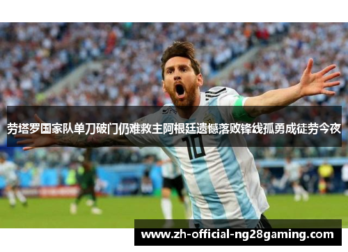 劳塔罗国家队单刀破门仍难救主阿根廷遗憾落败锋线孤勇成徒劳今夜