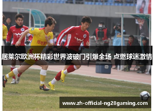居莱尔欧洲杯精彩世界波破门引爆全场 点燃球迷激情 居莱尔欧洲杯精彩世界波破门引爆全场 点燃球迷激情