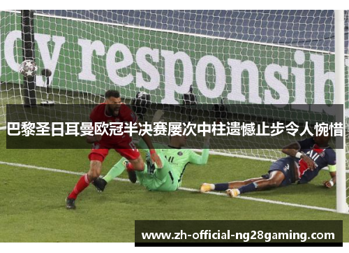 巴黎圣日耳曼欧冠半决赛屡次中柱遗憾止步令人惋惜