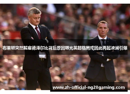 布莱顿突然解雇德泽尔比背后原因曝光英超格局或因此再起波澜引爆