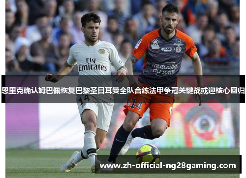 恩里克确认姆巴佩恢复巴黎圣日耳曼全队合练法甲争冠关键战或迎核心回归