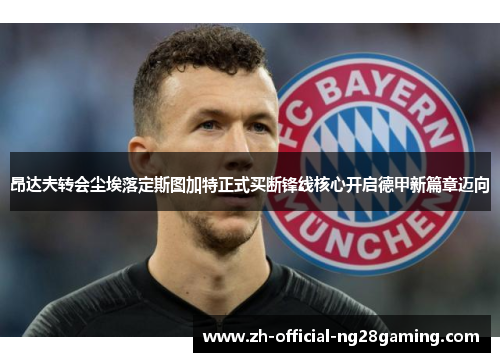 昂达夫转会尘埃落定斯图加特正式买断锋线核心开启德甲新篇章迈向