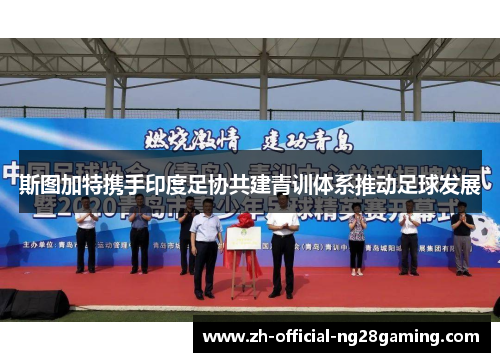 斯图加特携手印度足协共建青训体系推动足球发展