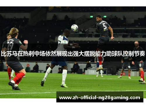 比苏马在热刺中场依然展现出强大摆脱能力助球队控制节奏