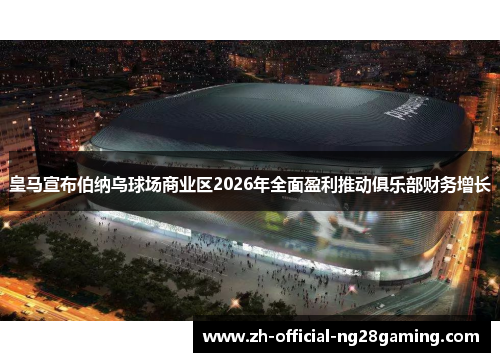 皇马宣布伯纳乌球场商业区2026年全面盈利推动俱乐部财务增长 皇马宣布伯纳乌球场商业区2026年全面盈利推动俱乐部财务增长