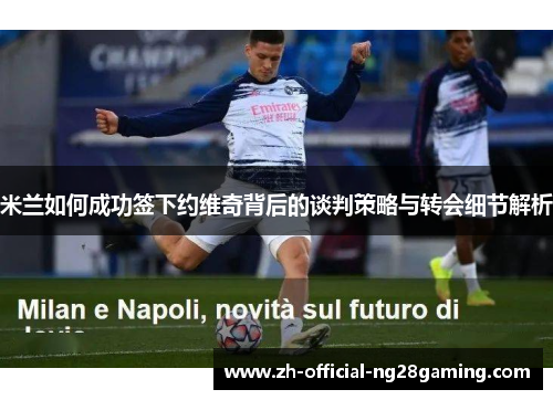 米兰如何成功签下约维奇背后的谈判策略与转会细节解析 米兰如何成功签下约维奇背后的谈判策略与转会细节解析