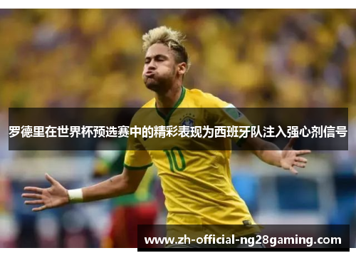 罗德里在世界杯预选赛中的精彩表现为西班牙队注入强心剂信号