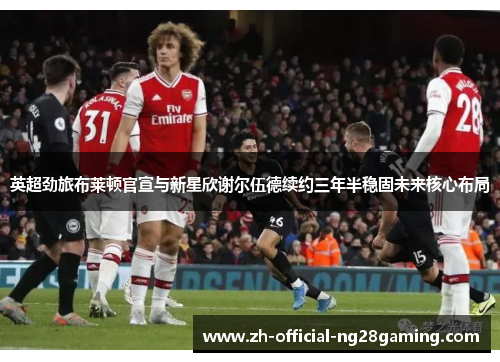 英超劲旅布莱顿官宣与新星欣谢尔伍德续约三年半稳固未来核心布局