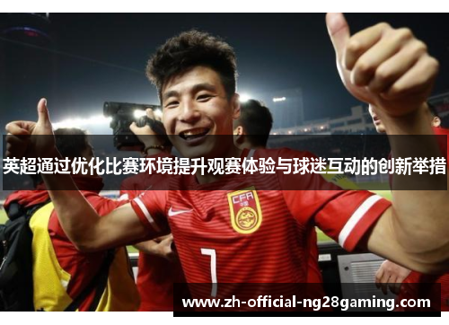 英超通过优化比赛环境提升观赛体验与球迷互动的创新举措