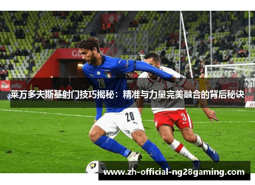 莱万多夫斯基射门技巧揭秘：精准与力量完美融合的背后秘诀