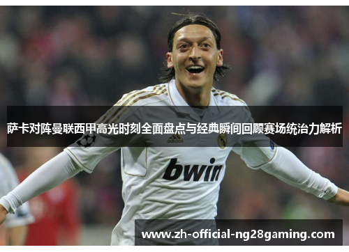 萨卡对阵曼联西甲高光时刻全面盘点与经典瞬间回顾赛场统治力解析