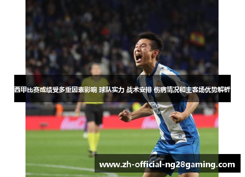 西甲比赛成绩受多重因素影响 球队实力 战术安排 伤病情况和主客场优势解析