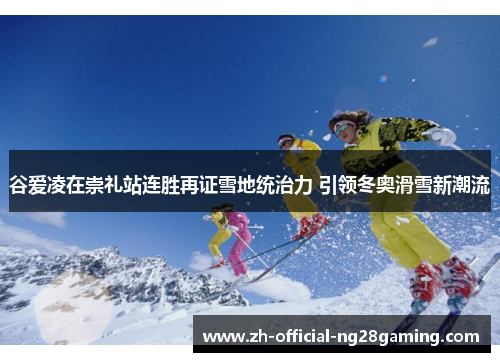 谷爱凌在崇礼站连胜再证雪地统治力 引领冬奥滑雪新潮流