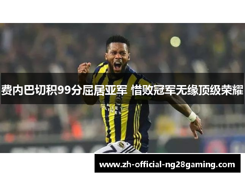 费内巴切积99分屈居亚军 惜败冠军无缘顶级荣耀