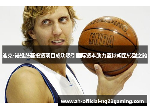 迪克·诺维茨基投资项目成功吸引国际资本助力篮球明星转型之路