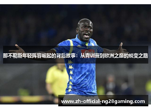 那不勒斯年轻阵容崛起的背后故事:从青训营到欧洲之巅的蜕变之路 那不勒斯年轻阵容崛起的背后故事:从青训营到欧洲之巅的蜕变之路