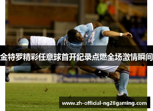 金特罗精彩任意球首开纪录点燃全场激情瞬间 金特罗精彩任意球首开纪录点燃全场激情瞬间