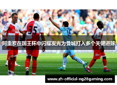 阿圭罗在国王杯中闪耀发光为曼城打入多个关键进球 阿圭罗在国王杯中闪耀发光为曼城打入多个关键进球