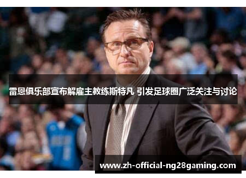 雷恩俱乐部宣布解雇主教练斯特凡 引发足球圈广泛关注与讨论 雷恩俱乐部宣布解雇主教练斯特凡 引发足球圈广泛关注与讨论